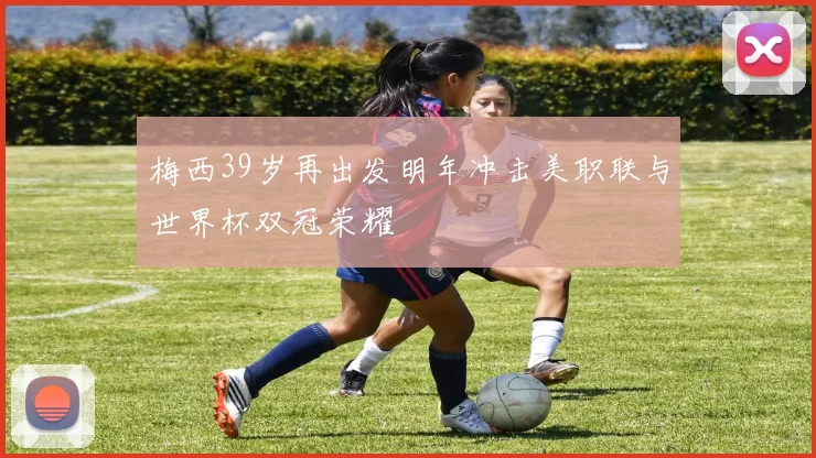 梅西39岁再出发明年冲击美职联与世界杯双冠荣耀