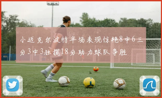 小迈克尔波特半场表现惊艳8中6三分3中3独揽18分助力球队争胜