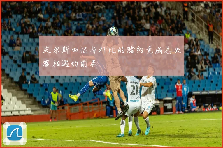 皮尔斯回忆与科比的赌约竟成总决赛相遇的前奏