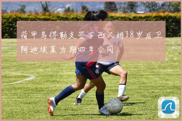 荷甲乌得勒支签下西汉姆18岁后卫阿迪埃莱为期四年合同