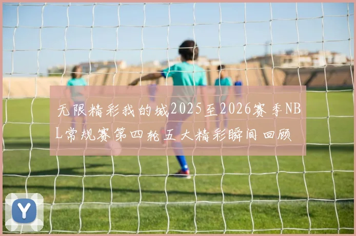 无限精彩我的城2025至2026赛季NBL常规赛第四轮五大精彩瞬间回顾