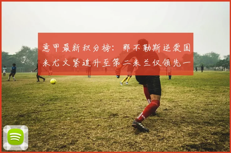 意甲最新积分榜：那不勒斯逆袭国米尤文紧追升至第二米兰仅领先一分