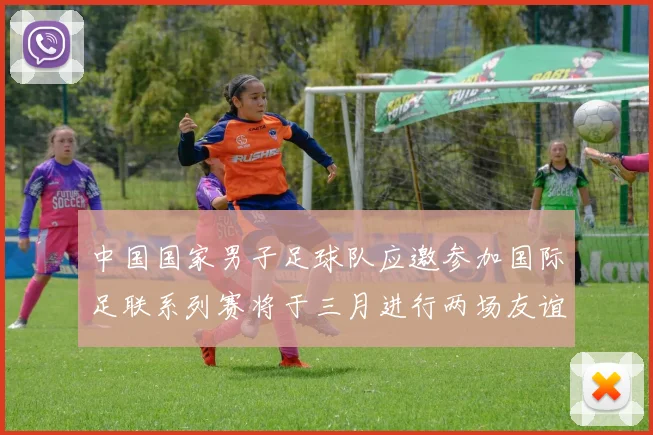 中国国家男子足球队应邀参加国际足联系列赛将于三月进行两场友谊赛
