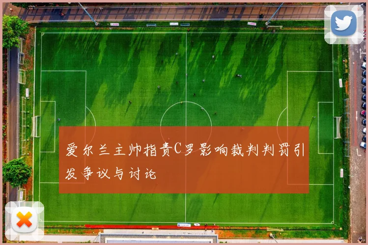 爱尔兰主帅指责C罗影响裁判判罚引发争议与讨论