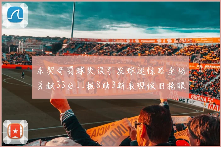 东契奇罚球失误引发球迷惊恐全场贡献33分11板8助3断表现依旧抢眼