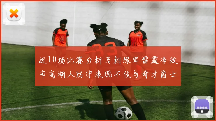 近10场比赛分析马刺绿军雷霆净效率高湖人防守表现不佳与奇才爵士并列垫底
