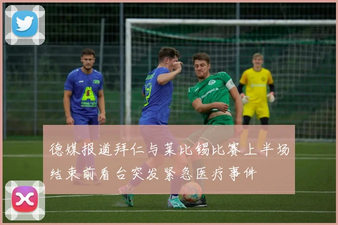 德媒报道拜仁与莱比锡比赛上半场结束前看台突发紧急医疗事件