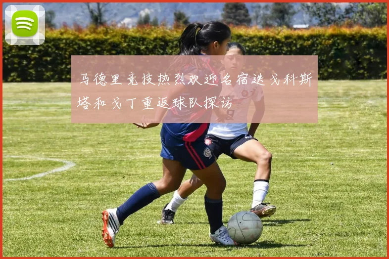马德里竞技热烈欢迎名宿迭戈科斯塔和戈丁重返球队探访