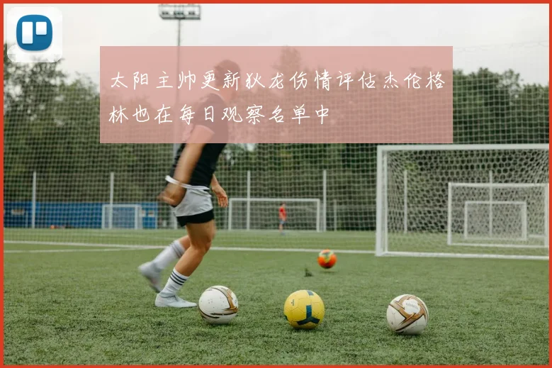 太阳主帅更新狄龙伤情评估杰伦格林也在每日观察名单中