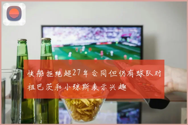 快船拒绝超27年合同但仍有球队对祖巴茨和小琼斯表示兴趣