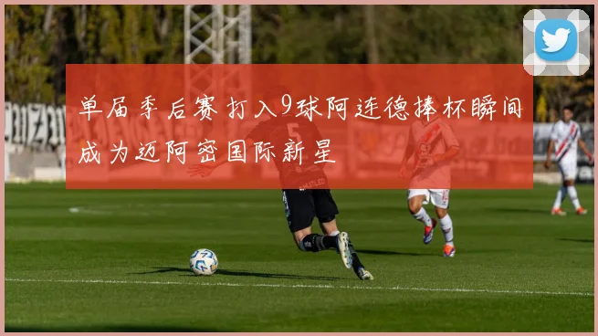 单届季后赛打入9球阿连德捧杯瞬间成为迈阿密国际新星