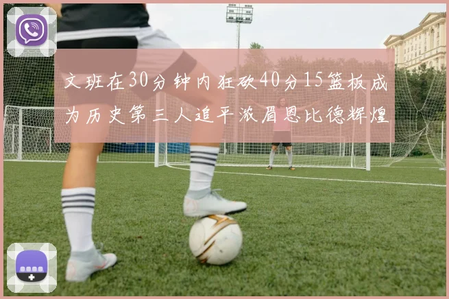 文班在30分钟内狂砍40分15篮板成为历史第三人追平浓眉恩比德辉煌纪录
