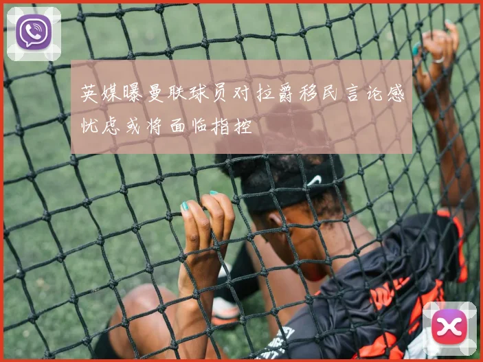 英媒曝曼联球员对拉爵移民言论感忧虑或将面临指控