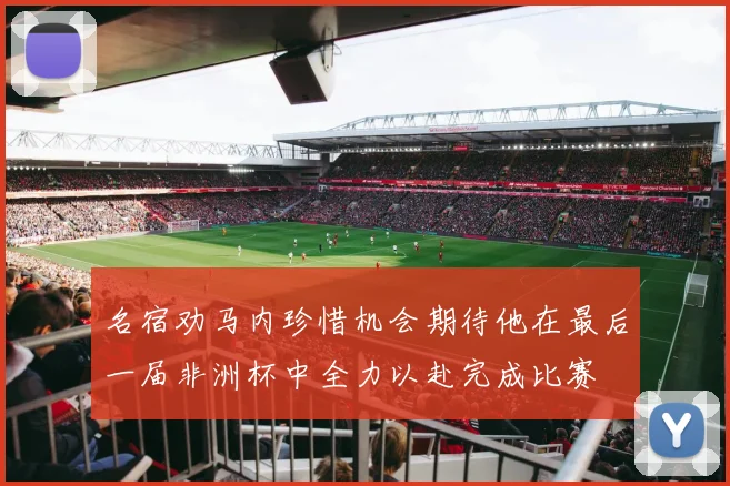名宿劝马内珍惜机会期待他在最后一届非洲杯中全力以赴完成比赛