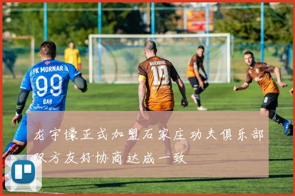 龙宇壕正式加盟石家庄功夫俱乐部双方友好协商达成一致