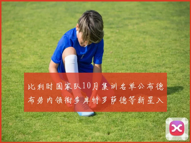 比利时国家队10月集训名单公布德布劳内领衔多库特罗萨德等新星入选