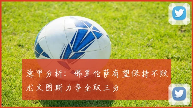 意甲分析：佛罗伦萨有望保持不败尤文图斯力争全取三分