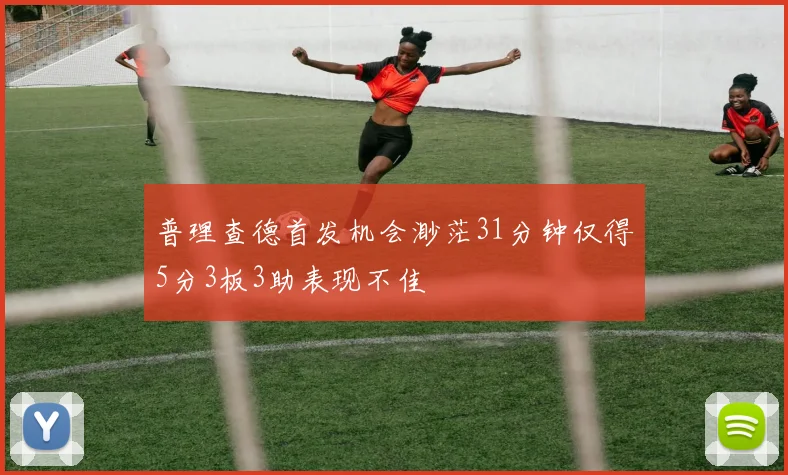 普理查德首发机会渺茫31分钟仅得5分3板3助表现不佳