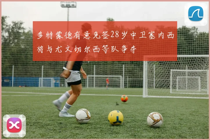 多特蒙德有意免签28岁中卫塞内西将与尤文切尔西等队争夺