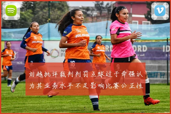 刘越批评裁判判罚点球过于牵强认为其业务水平不足影响比赛公正性