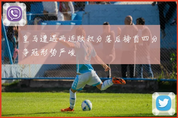 皇马遭遇两连败积分落后榜首四分争冠形势严峻