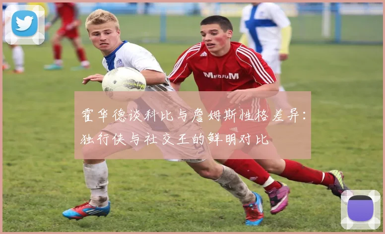 霍华德谈科比与詹姆斯性格差异：独行侠与社交王的鲜明对比