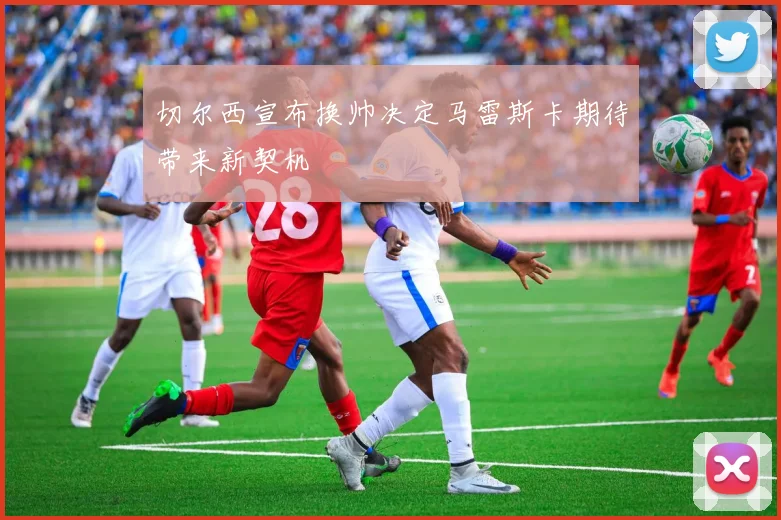 切尔西宣布换帅决定马雷斯卡期待带来新契机