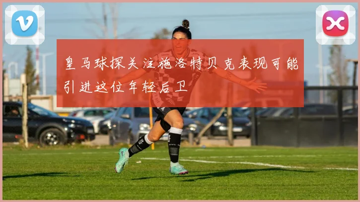 皇马球探关注施洛特贝克表现可能引进这位年轻后卫