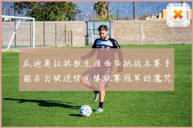 瓜迪奥拉执教生涯面临挑战本赛季能否打破连续无缘联赛冠军的魔咒