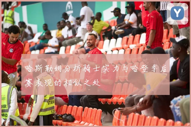 哈斯勒姆分析骑士实力与哈登季后赛表现的相似之处
