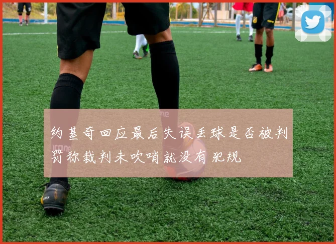 约基奇回应最后失误丢球是否被判罚称裁判未吹哨就没有犯规