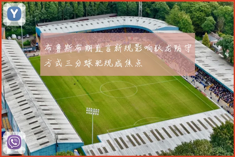 布鲁斯布朗直言新规影响狄龙防守方式三分球犯规成焦点