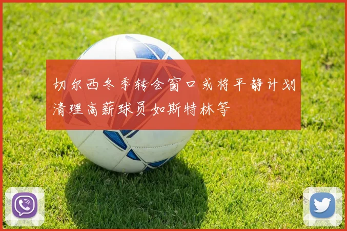 切尔西冬季转会窗口或将平静计划清理高薪球员如斯特林等