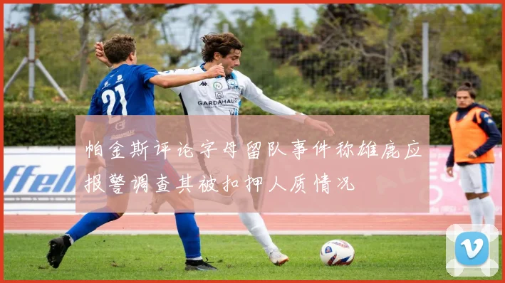 帕金斯评论字母留队事件称雄鹿应报警调查其被扣押人质情况