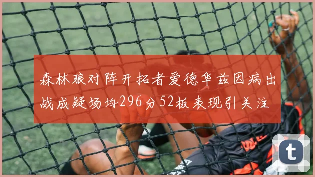 森林狼对阵开拓者爱德华兹因病出战成疑场均296分52板表现引关注