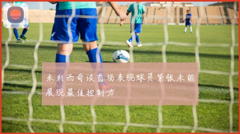 米利西奇谈首场表现球员紧张未能展现最佳控制力