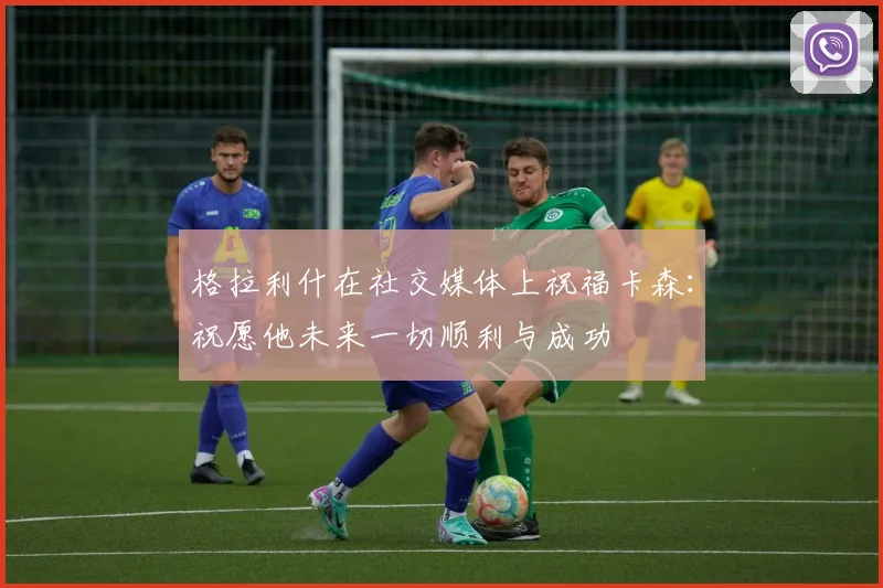 格拉利什在社交媒体上祝福卡森：祝愿他未来一切顺利与成功