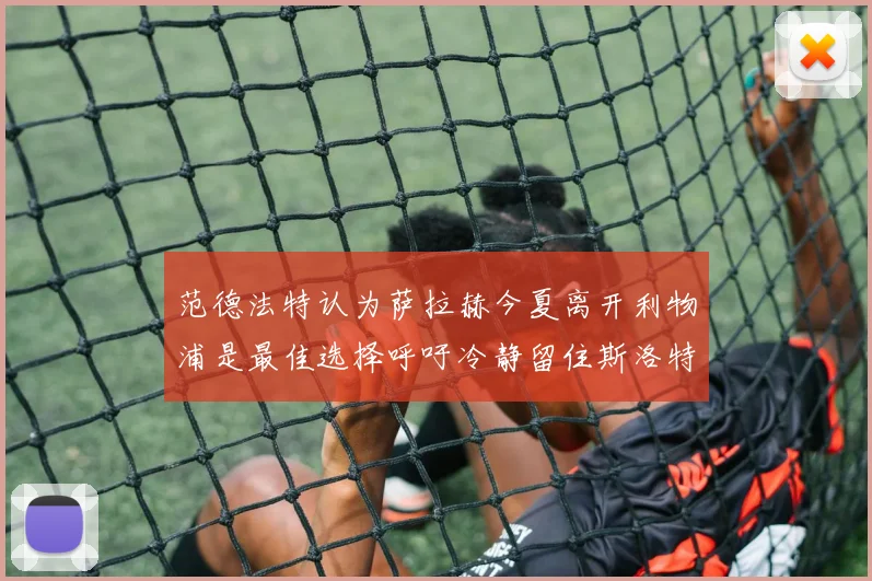 范德法特认为萨拉赫今夏离开利物浦是最佳选择呼吁冷静留住斯洛特