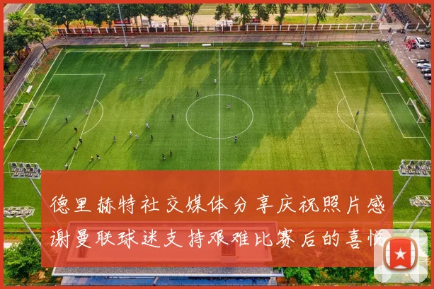 德里赫特社交媒体分享庆祝照片感谢曼联球迷支持艰难比赛后的喜悦