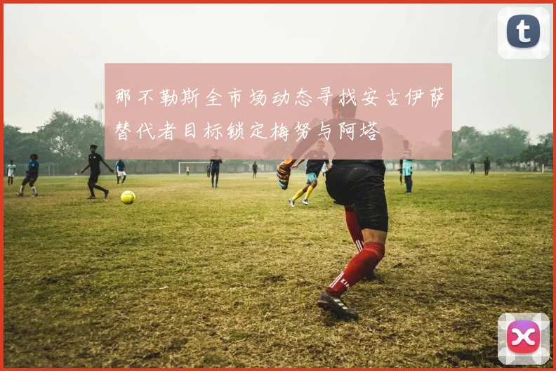 那不勒斯全市场动态寻找安古伊萨替代者目标锁定梅努与阿塔