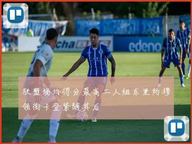 联盟场均得分最高二人组东里约穆领衔卡登紧随其后