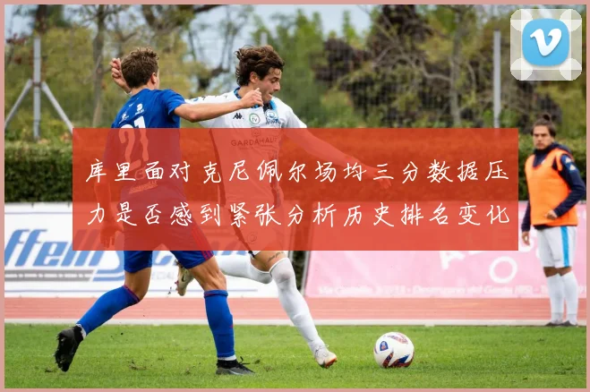 库里面对克尼佩尔场均三分数据压力是否感到紧张分析历史排名变化