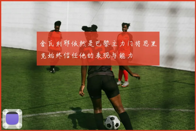 舍瓦利耶依然是巴黎主力门将恩里克始终信任他的表现与能力