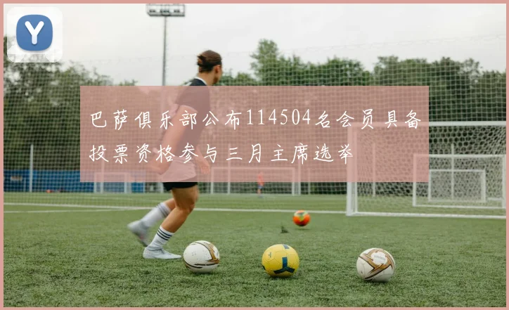 巴萨俱乐部公布114504名会员具备投票资格参与三月主席选举