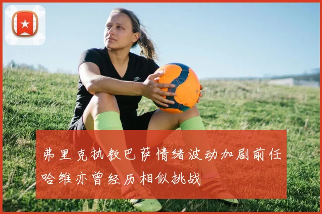 弗里克执教巴萨情绪波动加剧前任哈维亦曾经历相似挑战