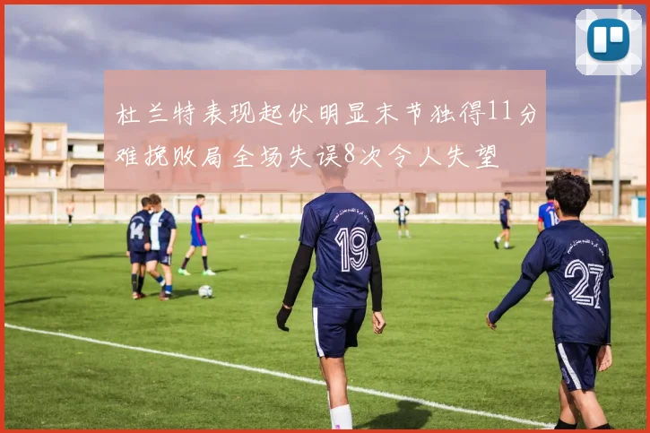 杜兰特表现起伏明显末节独得11分难挽败局全场失误8次令人失望
