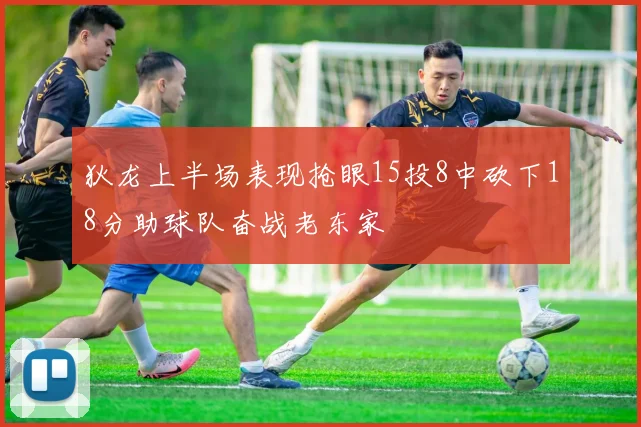 狄龙上半场表现抢眼15投8中砍下18分助球队奋战老东家