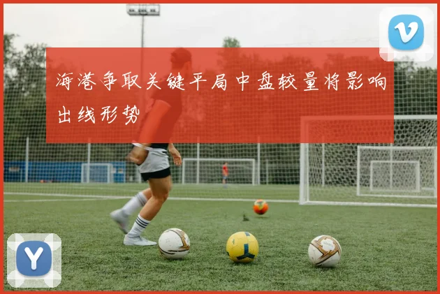 海港争取关键平局中盘较量将影响出线形势